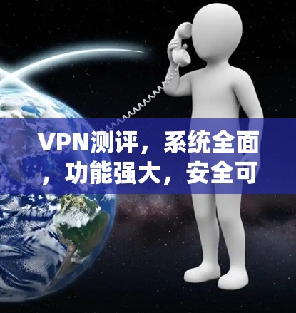 VPN测评，系统全面，功能强大，安全可靠