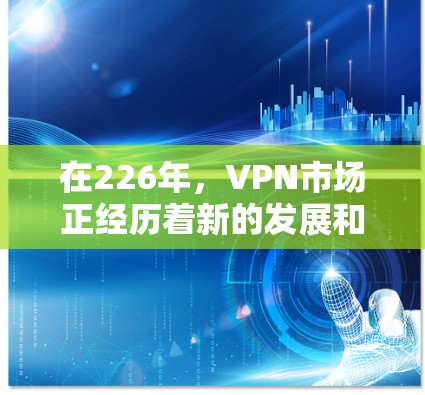 在226年，VPN市场正经历着新的发展和变化，用户需求和偏好也在不断变化。以下将从多个角度分析226年VPN的未来趋势及其用户可能的需求和偏好，同时给出具体的推荐