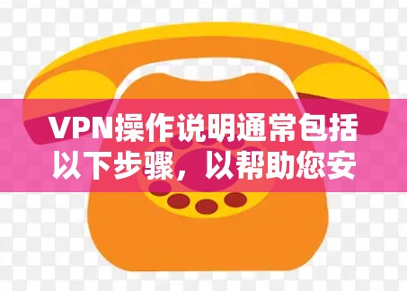 VPN操作说明通常包括以下步骤，以帮助您安全地访问网络。以下是一些基本的操作步骤和注意事项