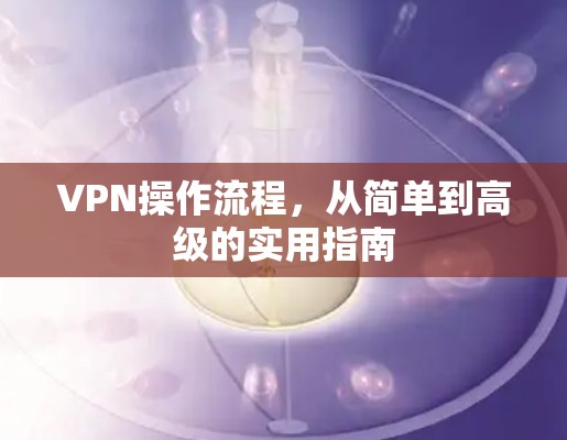 VPN操作流程，从简单到高级的实用指南