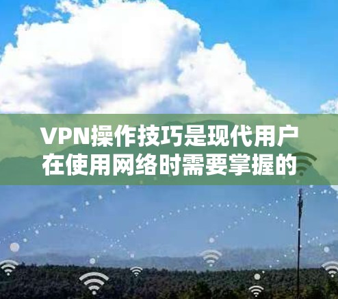 VPN操作技巧是现代用户在使用网络时需要掌握的重要技能。以下是关于VPN操作的通用技巧和方法，帮助您更好地使用VPN服务