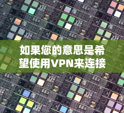 如果您的意思是希望使用VPN来连接到外部服务器或服务，那么以下是一些步骤和建议