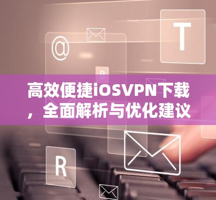 高效便捷iOSVPN下载，全面解析与优化建议