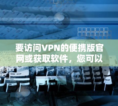 要访问VPN的便携版官网或获取软件，您可以按照以下步骤操作