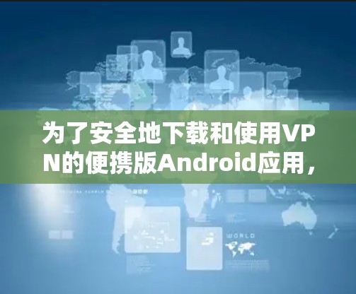 为了安全地下载和使用VPN的便携版Android应用，以下是一步步的操作指南