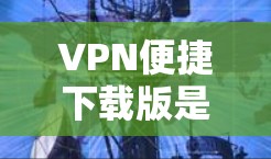 VPN便捷下载版是用于VPN下载文件的便捷工具，通常需要通过可靠的VPN服务来下载或分享文件。以下是一些可靠的VPN下载软件推荐，帮助您更便捷地进行下载