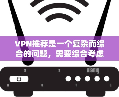 VPN推荐是一个复杂而综合的问题，需要综合考虑多个因素。以下是一步步的指南，帮助你选择适合自己的VPN