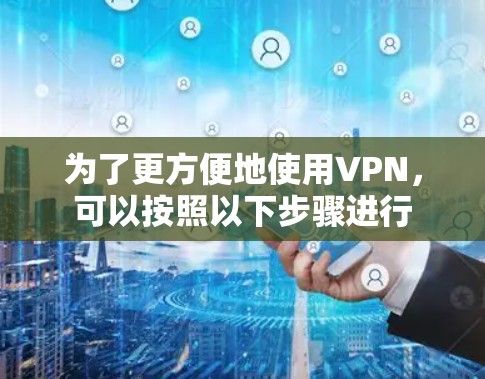 为了更方便地使用VPN，可以按照以下步骤进行