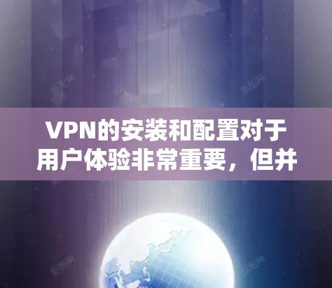 VPN的安装和配置对于用户体验非常重要，但并非所有用户都会遇到安装困难。以下是几种常见的VPN安装方法和注意事项，帮助您更便捷地安装和使用VPN
