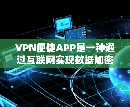 VPN便捷APP是一种通过互联网实现数据加密和通信的工具，用户可以通过这些APP管理设备、过滤数据、设置密码等，同时提供多种功能以保护隐私和安全。以下是详细介绍