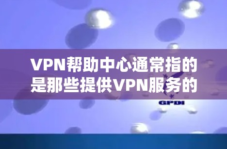VPN帮助中心通常指的是那些提供VPN服务的机构或平台。这些中心可能会提供多种VPN服务，包括加密通信、网络监控、文件传输、以及身份验证等。以下是一些常见的VPN帮助中心类型及其特点