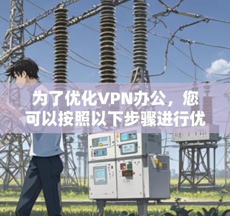 为了优化VPN办公，您可以按照以下步骤进行优化