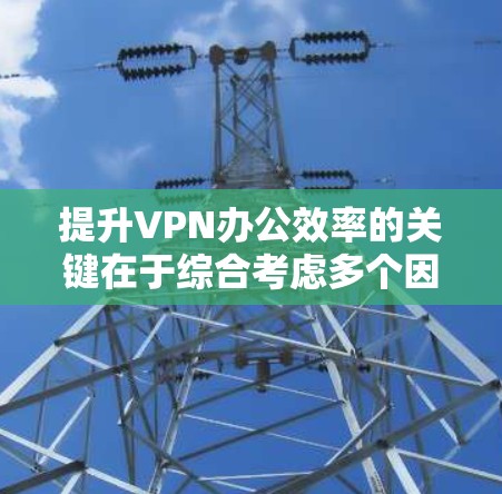 提升VPN办公效率的关键在于综合考虑多个因素，包括选择合适的VPN服务、优化配置、加强安全措施、个性化服务以及持续的监控和管理。以下是一些具体的方法建议