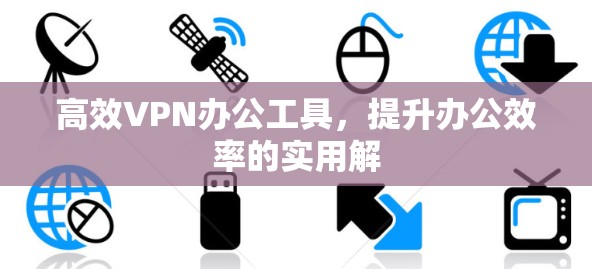 高效VPN办公工具，提升办公效率的实用解