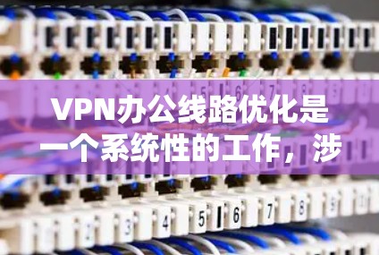 VPN办公线路优化是一个系统性的工作，涉及多个步骤和环节，以下是一个详细的步骤指南，帮助您高效地优化VPN办公线路