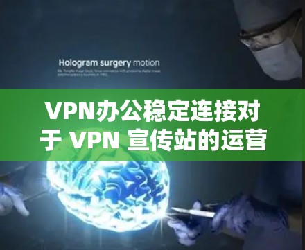VPN办公稳定连接对于 VPN 宣传站的运营至关重要，以下是确保其稳定性的关键措施