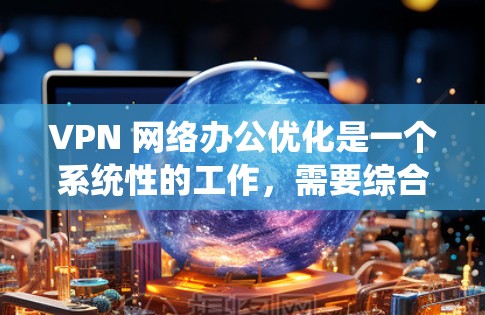 VPN 网络办公优化是一个系统性的工作，需要综合考虑多个因素以确保网络的安全、高效和稳定。以下是一个详细而系统化的优化指南