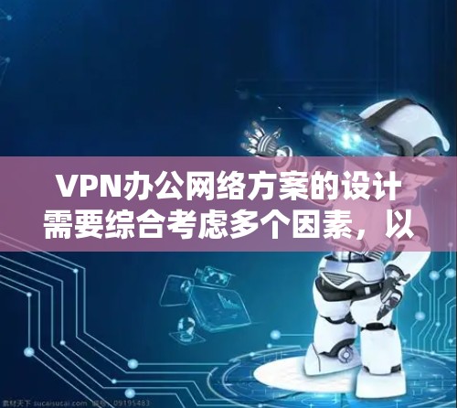 VPN办公网络方案的设计需要综合考虑多个因素，以确保网络的安全性、稳定性以及合规性。以下是一个详细的 VPN 办公网络方案建议