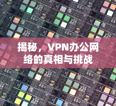 揭秘，VPN办公网络的真相与挑战