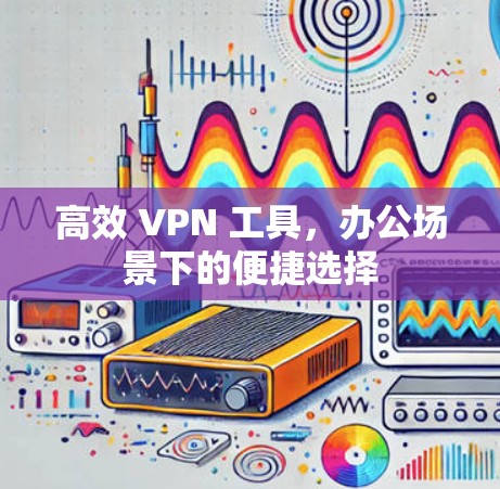 高效 VPN 工具，办公场景下的便捷选择