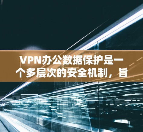 VPN办公数据保护是一个多层次的安全机制，旨在确保数据在加密、存储、传输和访问过程中的安全。以下是 VPN 宣传中提到的关键数据保护内容的总结