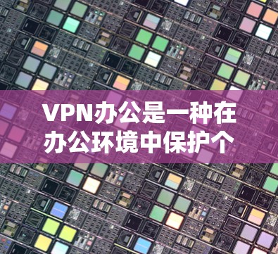 VPN办公是一种在办公环境中保护个人信息和网络安全的手段。以下是对VPN办公的一键总结 VPN办公是一种在办公环境中保护个人信息和网络安全的手段。以下是对VPN办公的一键总结
