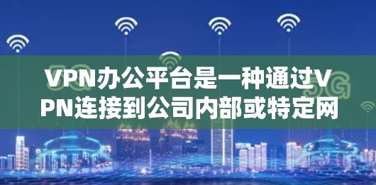 VPN办公平台是一种通过VPN连接到公司内部或特定网络环境，用于工作和学习的高效工具。以下是关于VPN办公平台的详细分析