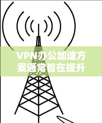VPN办公加速方案通常旨在提升VPN办公的效率和用户体验。以下是一个综合性的 VPN 加速方案，涵盖了速度、安全性和兼容性的关键点