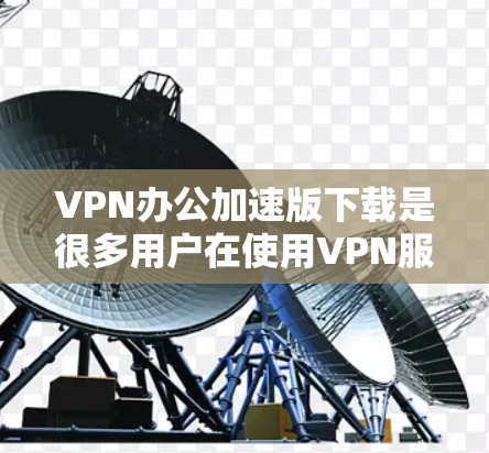 VPN办公加速版下载是很多用户在使用VPN服务时需要的工具，用于提升办公文件传输的效率和速度。以下是一些常见的VPN办公加速版下载选项，供您参考