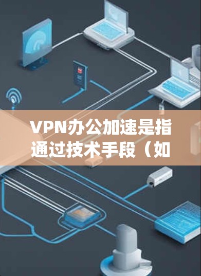 VPN办公加速是指通过技术手段(如端到端加密、hopscotch 等)将网络流量快速传输,从而优化VPN的性能和效率。以下是关于VPN办公加速的几个关键点和建议 VPN办公加速是指通过技术手段(如端到端加密、hopscotch 等)将网络流量快速传输,从而优化VPN的性能和效率。以下是关于VPN办公加速的几个关键点和建议