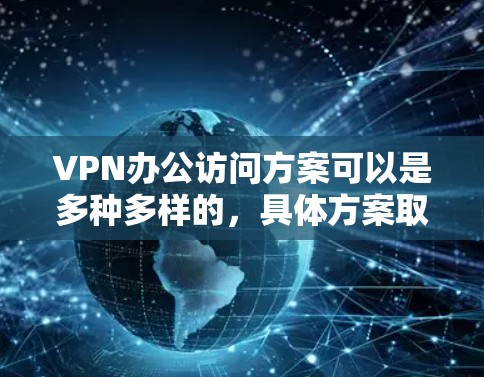 VPN办公访问方案可以是多种多样的,具体方案取决于您使用的VPN服务、网络设备以及办公需求。以下是一些通用的VPN办公访问方案指导,供您参考 VPN办公访问方案可以是多种多样的,具体方案取决于您使用的VPN服务、网络设备以及办公需求。以下是一些通用的VPN办公访问方案指导,供您参考
