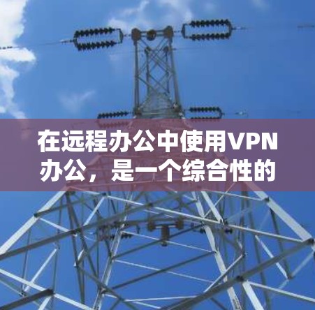在远程办公中使用VPN办公，是一个综合性的策略，旨在保护隐私和安全，同时不影响工作需求。以下是详细的步骤和注意事项