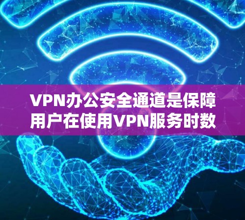 VPN办公安全通道是保障用户在使用VPN服务时数据和设备安全的重要措施。以下是对VPN办公安全通道的详细说明