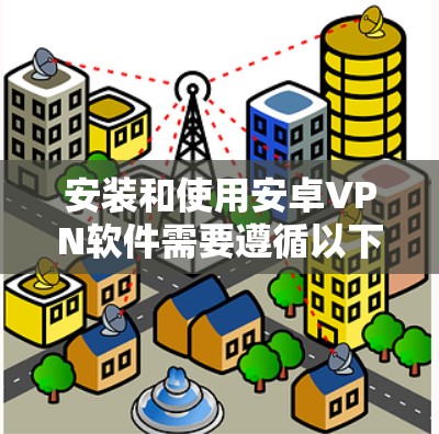 安装和使用安卓VPN软件需要遵循以下步骤和注意事项 安装和使用安卓VPN软件需要遵循以下步骤和注意事项