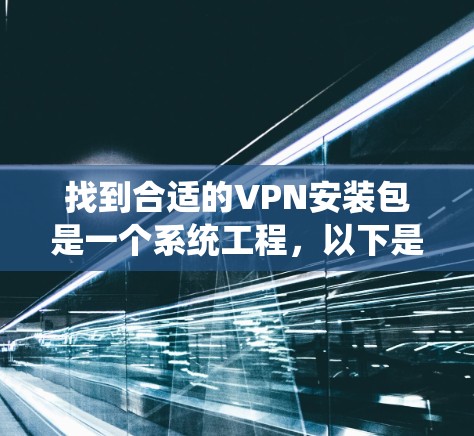 找到合适的VPN安装包是一个系统工程,以下是一步步的建议,帮助你顺利完成 找到合适的VPN安装包是一个系统工程,以下是一步步的建议,帮助你顺利完成