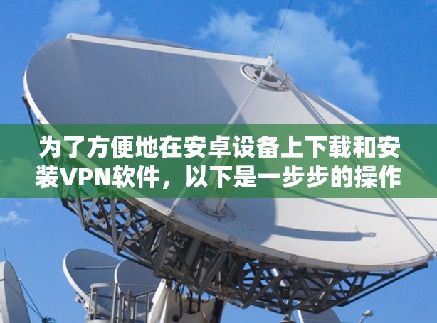 为了方便地在安卓设备上下载和安装VPN软件,以下是一步步的操作指南 为了方便地在安卓设备上下载和安装VPN软件,以下是一步步的操作指南
