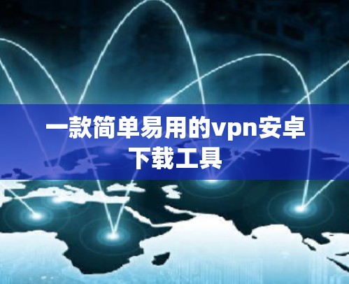 一款简单易用的vpn安卓下载工具 一款简单易用的vpn安卓下载工具