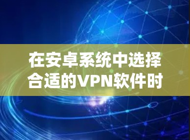 在安卓系统中选择合适的VPN软件时，以下是一个结构化的总结，帮助你更好地理解和选择