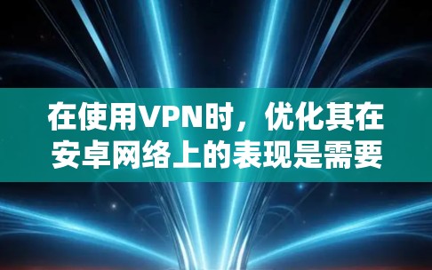 在使用VPN时,优化其在安卓网络上的表现是需要一些技巧和配置的。以下是一些在安卓系统上优化VPN性能的方法 在使用VPN时,优化其在安卓网络上的表现是需要一些技巧和配置的。以下是一些在安卓系统上优化VPN性能的方法