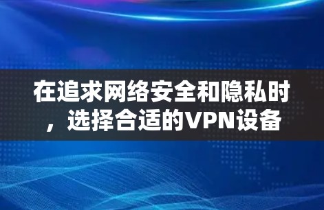 在追求网络安全和隐私时，选择合适的VPN设备是关键。以下是一篇详细的文章，帮助您了解如何在安卓设备上进行VPN速度测试，并优化设备性能