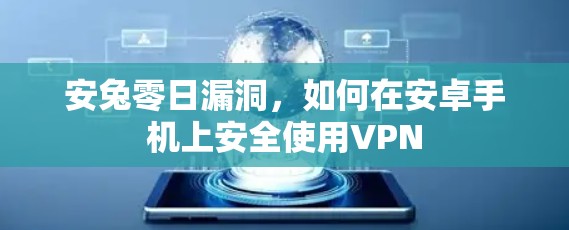 安兔零日漏洞,如何在安卓手机上安全使用VPN 安兔零日漏洞,如何在安卓手机上安全使用VPN