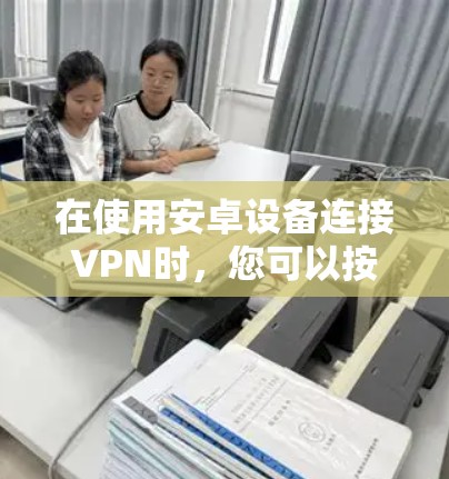 在使用安卓设备连接VPN时,您可以按照以下步骤进行操作 在使用安卓设备连接VPN时,您可以按照以下步骤进行操作