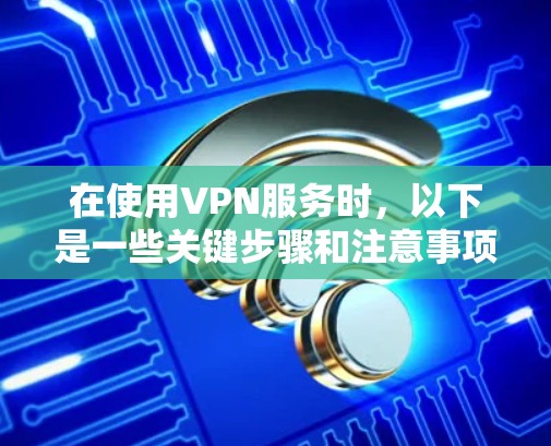 在使用VPN服务时,以下是一些关键步骤和注意事项,帮助你顺利配置和使用 在使用VPN服务时,以下是一些关键步骤和注意事项,帮助你顺利配置和使用