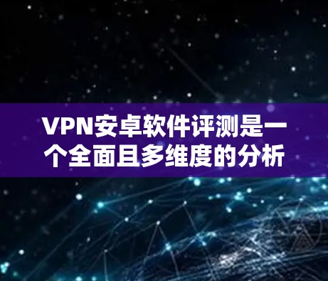 VPN安卓软件评测是一个全面且多维度的分析过程，旨在帮助用户选择适合其需求的VPN软件。以下是对该过程的总结和推荐