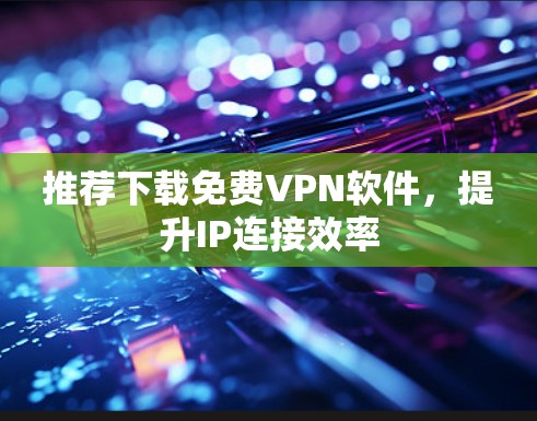 推荐下载免费VPN软件，提升IP连接效率