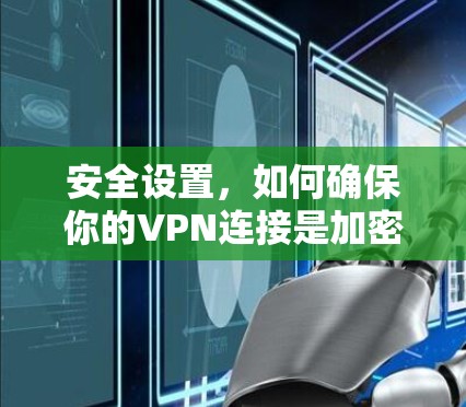 安全设置,如何确保你的VPN连接是加密且安全的 安全设置,如何确保你的VPN连接是加密且安全的