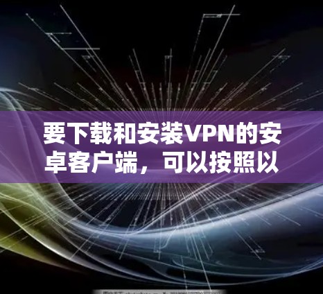要下载和安装VPN的安卓客户端,可以按照以下步骤进行操作 要下载和安装VPN的安卓客户端,可以按照以下步骤进行操作