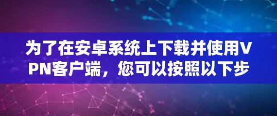 为了在安卓系统上下载并使用VPN客户端,您可以按照以下步骤操作 为了在安卓系统上下载并使用VPN客户端,您可以按照以下步骤操作