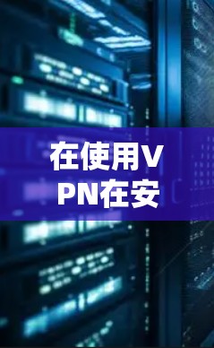 在使用VPN在安卓客户端时,以下是一些关键点和步骤,帮助您更好地理解和管理更新 在使用VPN在安卓客户端时,以下是一些关键点和步骤,帮助您更好地理解和管理更新
