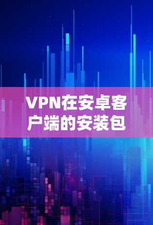 VPN在安卓客户端的安装包可以通过下载官方提供的应用商店来安装。以下是一些常见的VPN软件及其安装步骤